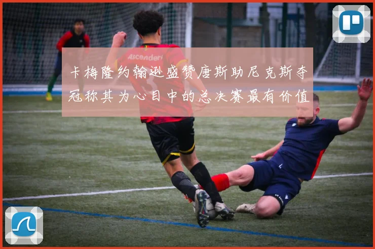 卡梅隆约翰逊盛赞唐斯助尼克斯夺冠称其为心目中的总决赛最有价值球员