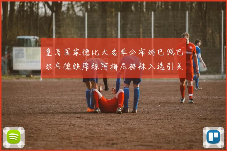 皇马国家德比大名单公布姆巴佩巴尔韦德缺席琼阿梅尼裤袜入选引关注