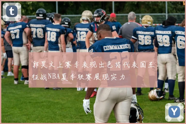 郭昊文上赛季表现出色将代表国王征战NBA夏季联赛展现实力