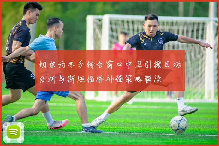 切尔西冬季转会窗口中卫引援目标分析与斯坦福桥补强策略解读