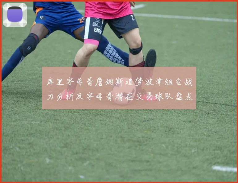 库里字母哥詹姆斯追梦波津组合战力分析及字母哥潜在交易球队盘点