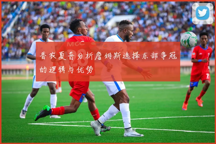 香农夏普分析詹姆斯选择东部争冠的逻辑与优势