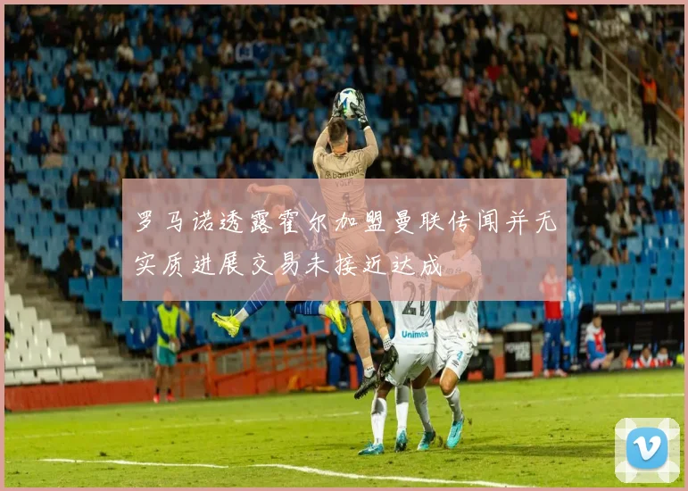 罗马诺透露霍尔加盟曼联传闻并无实质进展交易未接近达成