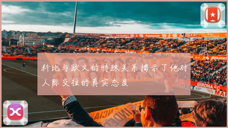 科比与欧文的特殊关系揭示了他对人际交往的真实态度
