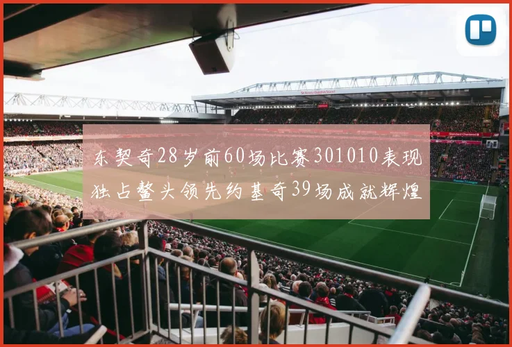 东契奇28岁前60场比赛301010表现独占鳌头领先约基奇39场成就辉煌