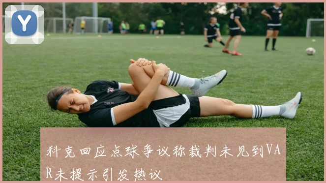科克回应点球争议称裁判未见到VAR未提示引发热议