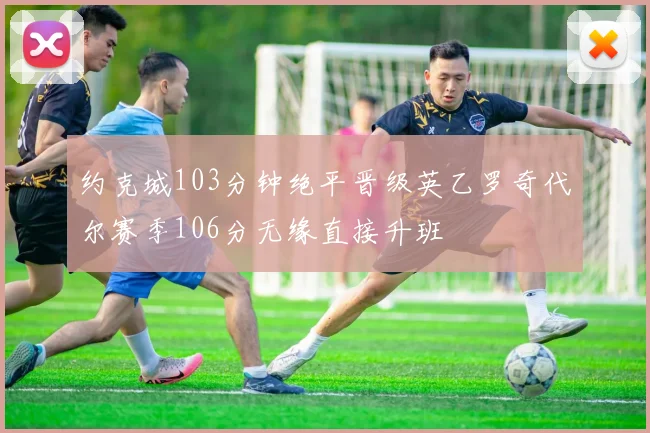约克城103分钟绝平晋级英乙罗奇代尔赛季106分无缘直接升班