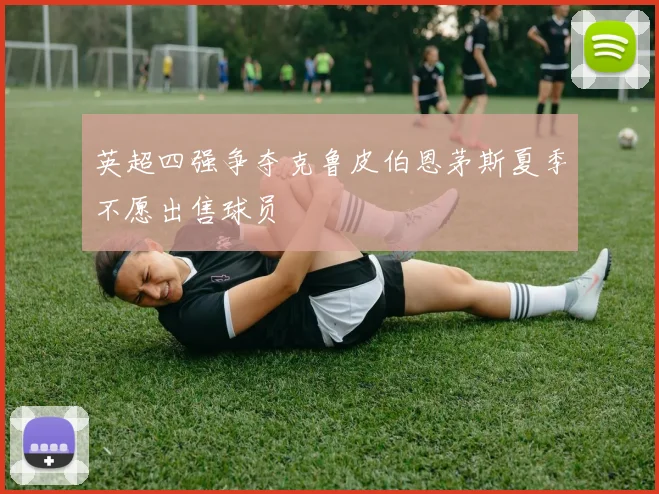 英超四强争夺克鲁皮伯恩茅斯夏季不愿出售球员