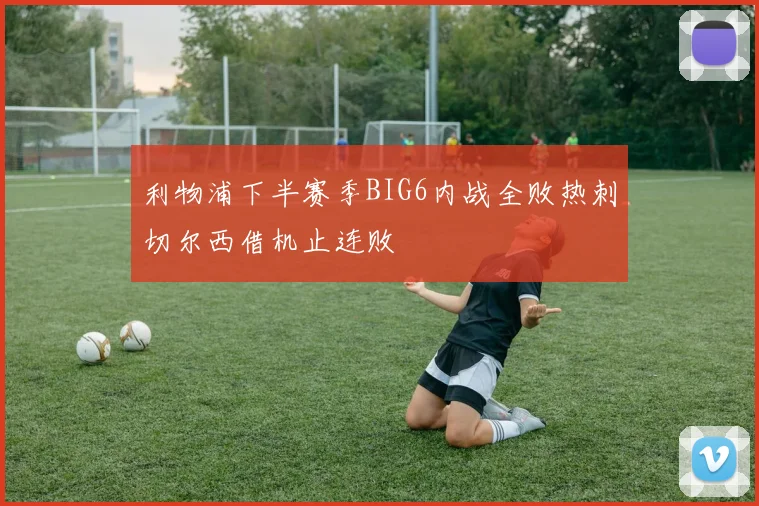 利物浦下半赛季BIG6内战全败热刺切尔西借机止连败