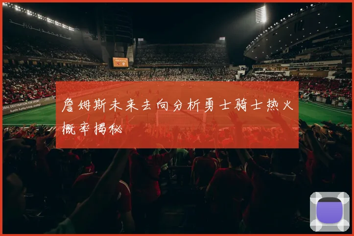 詹姆斯未来去向分析勇士骑士热火概率揭秘