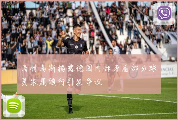 马特乌斯揭露德国内部矛盾部分球员家属随行引发争议