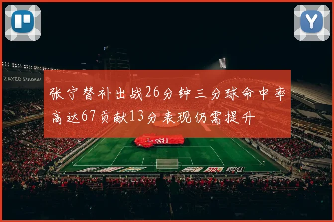 张宁替补出战26分钟三分球命中率高达67贡献13分表现仍需提升