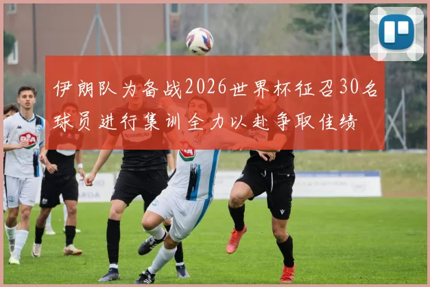 伊朗队为备战2026世界杯征召30名球员进行集训全力以赴争取佳绩