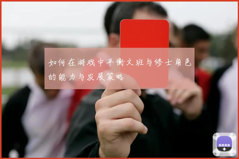 如何在游戏中平衡文班与修士角色的能力与发展策略