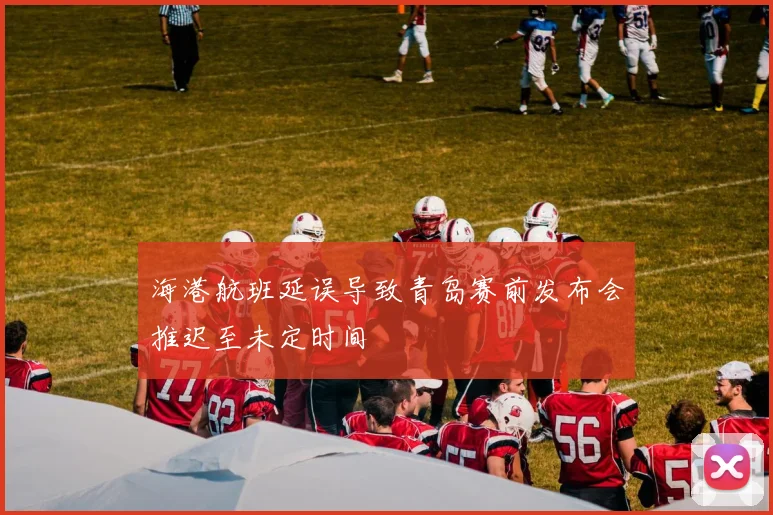 海港航班延误导致青岛赛前发布会推迟至未定时间