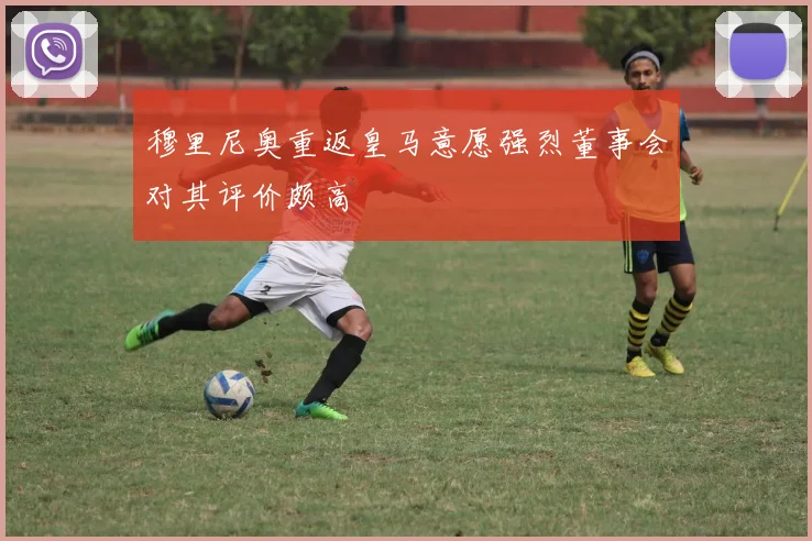 穆里尼奥重返皇马意愿强烈董事会对其评价颇高