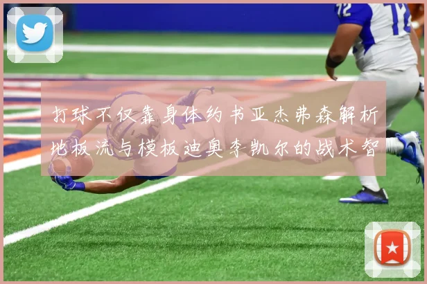 打球不仅靠身体约书亚杰弗森解析地板流与模板迪奥李凯尔的战术智慧