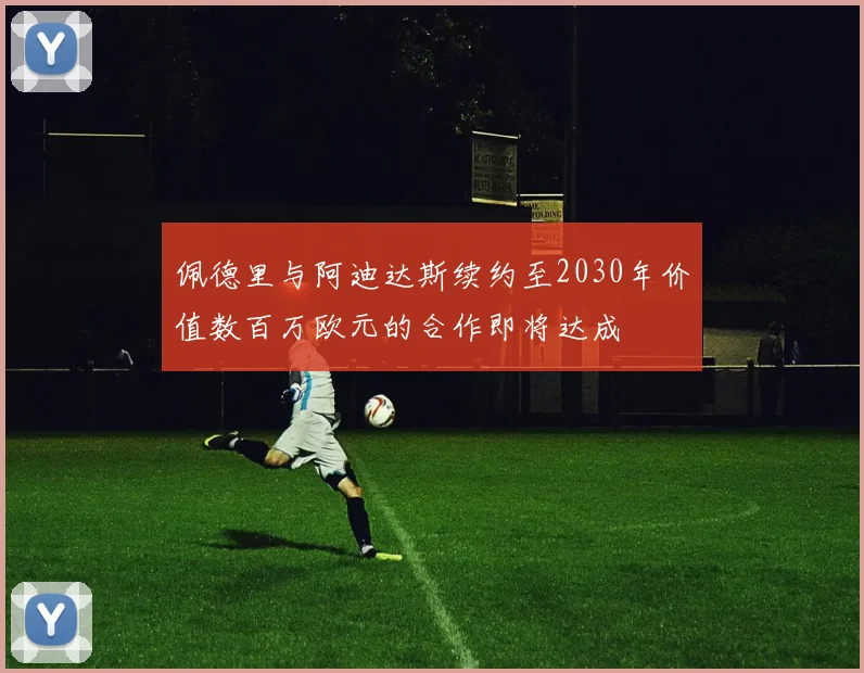 佩德里与阿迪达斯续约至2030年价值数百万欧元的合作即将达成