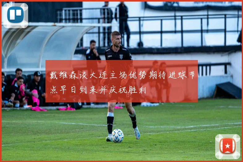 戴维森谈大连主场优势期待进球节点早日到来并庆祝胜利
