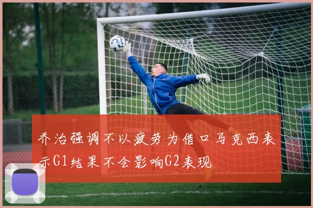乔治强调不以疲劳为借口马克西表示G1结果不会影响G2表现