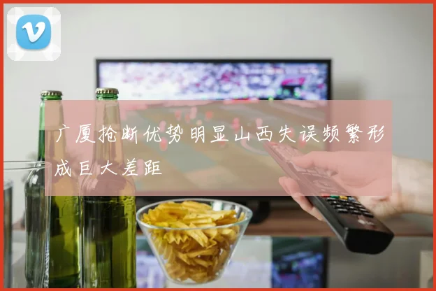 广厦抢断优势明显山西失误频繁形成巨大差距