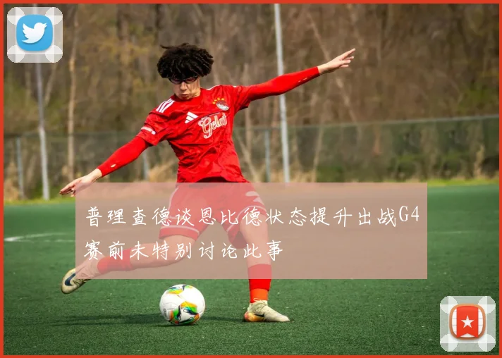 普理查德谈恩比德状态提升出战G4赛前未特别讨论此事