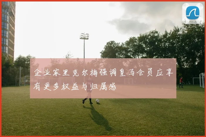 企业家里克尔梅强调皇马会员应享有更多权益与归属感
