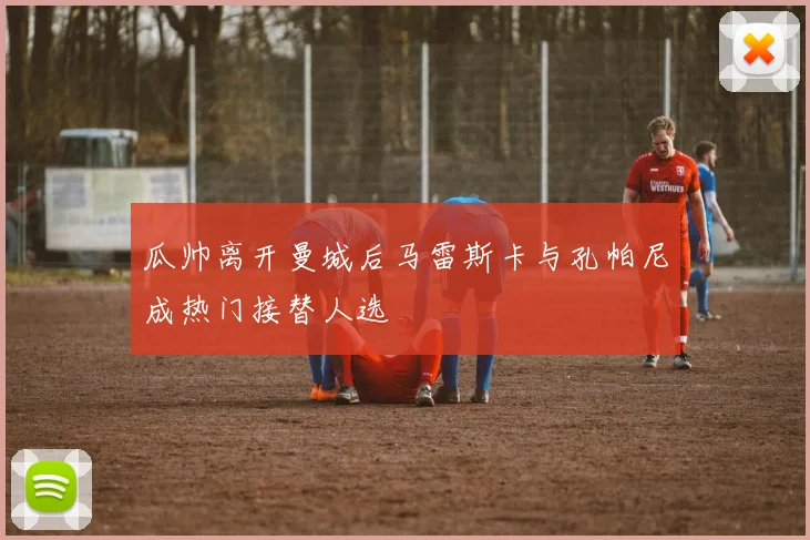 瓜帅离开曼城后马雷斯卡与孔帕尼成热门接替人选
