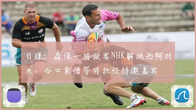 日媒：森保一将做客NHK解说西阿对决，谷口彰悟等将担任特邀嘉宾