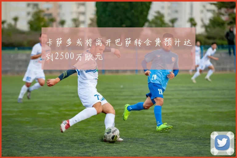 卡萨多或将离开巴萨转会费预计达到2500万欧元