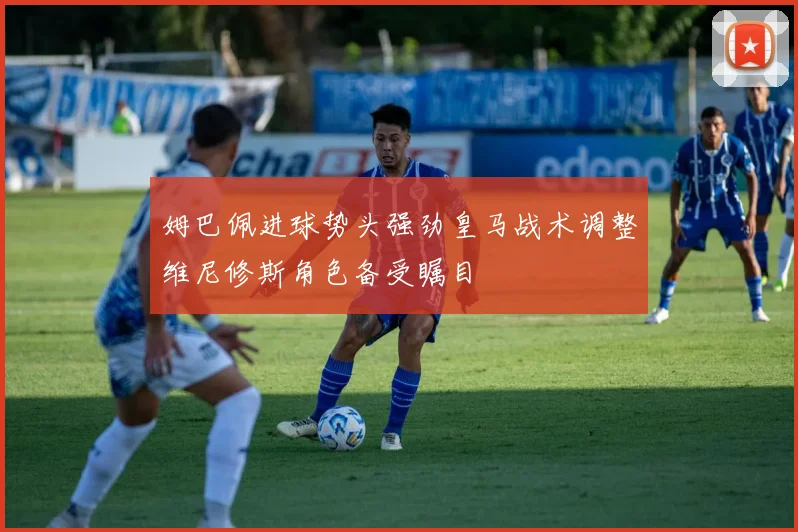 姆巴佩进球势头强劲皇马战术调整维尼修斯角色备受瞩目