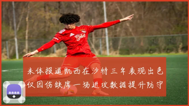 米体报道凯西在沙特三年表现出色仅因伤缺席一场进攻数据提升防守工作有所减少