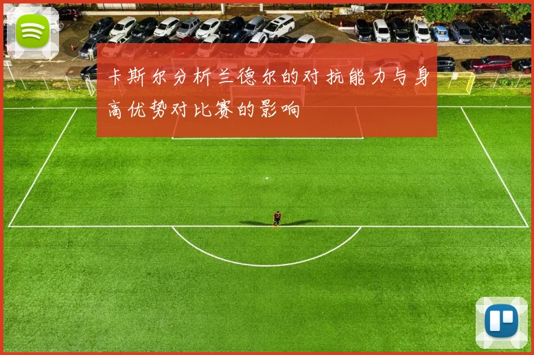 卡斯尔分析兰德尔的对抗能力与身高优势对比赛的影响