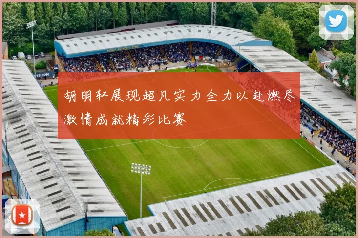 胡明轩展现超凡实力全力以赴燃尽激情成就精彩比赛